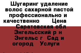 Шугаринг удаление волос сахарной пастой.профессионально и  качественно,   › Цена ­ 400 - Саратовская обл., Энгельсский р-н, Энгельс г. Сад и огород » Услуги   